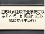 江苏城乡建设职业学院可以专升本吗，如何操作(江苏城建专升本流程)
