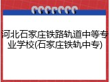河北石家庄铁路轨道中等专业学校(石家庄铁轨中专)