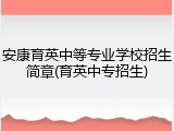 安康育英中等专业学校招生简章(育英中专招生)