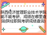 陕西经济管理职业技术学院能不能考研，成绩在哪里查询(陕经职院考研成绩查询)