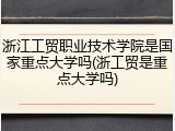 浙江工贸职业技术学院是国家重点大学吗(浙工贸是重点大学吗)