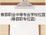 曹县职业中等专业学校位置(曹县职专位置)