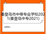 秦皇岛市中等专业学校2021(秦皇岛中专2021)
