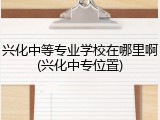 兴化中等专业学校在哪里啊(兴化中专位置)