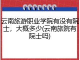 云南旅游职业学院有没有院士，大概多少(云南旅院有院士吗)