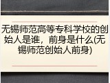 无锡师范高等专科学校的创始人是谁，前身是什么(无锡师范创始人前身)