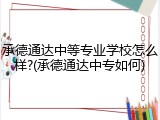 承德通达中等专业学校怎么样?(承德通达中专如何)