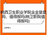 皖西卫生职业学院含金量量吗，值得报吗(皖卫职院值得报吗)