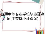 普通中等专业学校毕业证查询(中专毕业证查询)