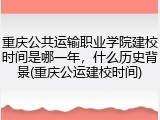 重庆公共运输职业学院建校时间是哪一年，什么历史背景(重庆公运建校时间)