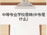 中等专业学校是啥(中专是什么)