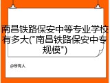 南昌铁路保安中等专业学校有多大("南昌铁路保安中专规模")