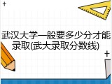 武汉大学一般要多少分才能录取(武大录取分数线)