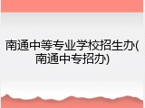 南通中等专业学校招生办(南通中专招办)