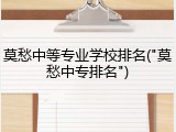 莫愁中等专业学校排名("莫愁中专排名")