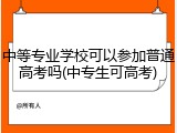中等专业学校可以参加普通高考吗(中专生可高考)