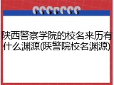 陕西警察学院的校名来历有什么渊源(陕警院校名渊源)