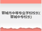 晋城市中等专业学校校长(晋城中专校长)