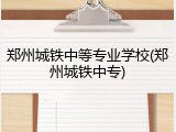 郑州城铁中等专业学校(郑州城铁中专)