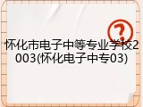 怀化市电子中等专业学校2003(怀化电子中专03)