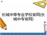 长城中等专业学校官网(长城中专官网)