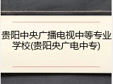 贵阳中央广播电视中等专业学校(贵阳央广电中专)