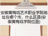 安徽黄梅戏艺术职业学院地址在哪个市，什么区县(安徽黄梅戏学院位置)