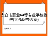 太仓市职业中等专业学校收费(太仓职专收费)