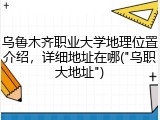 乌鲁木齐职业大学地理位置介绍，详细地址在哪("乌职大地址")