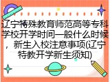 辽宁特殊教育师范高等专科学校开学时间一般什么时候，新生入校注意事项(辽宁特教开学新生须知)