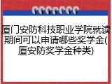 厦门安防科技职业学院就读期间可以申请哪些奖学金(厦安防奖学金种类)
