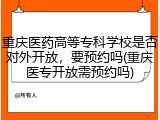 重庆医药高等专科学校是否对外开放，要预约吗(重庆医专开放需预约吗)