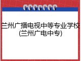 兰州广播电视中等专业学校(兰州广电中专)