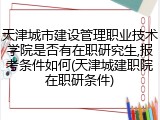 天津城市建设管理职业技术学院是否有在职研究生,报考条件如何(天津城建职院在职研条件)