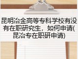 昆明冶金高等专科学校有没有在职研究生，如何申请(昆冶专在职研申请)