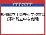 郑州鹤立中等专业学校官网(郑州鹤立中专官网)