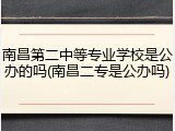 南昌第二中等专业学校是公办的吗(南昌二专是公办吗)