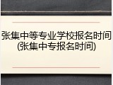 张集中等专业学校报名时间(张集中专报名时间)