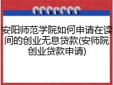 安阳师范学院如何申请在读间的创业无息贷款(安师院创业贷款申请)