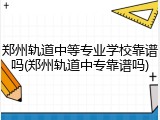 郑州轨道中等专业学校靠谱吗(郑州轨道中专靠谱吗)