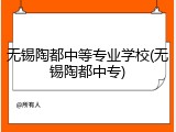 无锡陶都中等专业学校(无锡陶都中专)