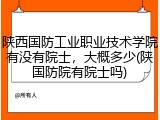 陕西国防工业职业技术学院有没有院士，大概多少(陕国防院有院士吗)