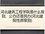 河北建筑工程学院是什么级别，公办还是民办(河北建院性质级别)