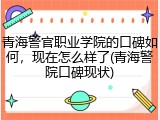 青海警官职业学院的口碑如何，现在怎么样了(青海警院口碑现状)
