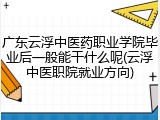 广东云浮中医药职业学院毕业后一般能干什么呢(云浮中医职院就业方向)