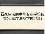 石家庄法商中等专业学校位置(石家庄法商学校地址)