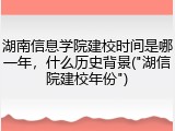 湖南信息学院建校时间是哪一年，什么历史背景("湖信院建校年份")