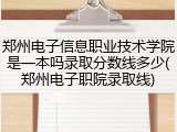 郑州电子信息职业技术学院是一本吗录取分数线多少(郑州电子职院录取线)