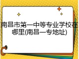 南昌市第一中等专业学校在哪里(南昌一专地址)