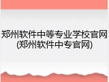 郑州软件中等专业学校官网(郑州软件中专官网)